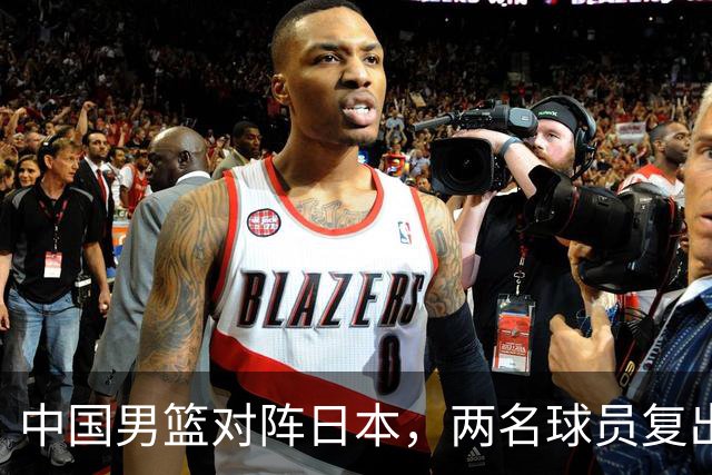 中国男篮对阵日本，两名球员复出，首发和轮换阵容将发生变化